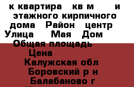 3-к квартира 58кв.м. 5/5-и этажного кирпичного дома › Район ­ центр › Улица ­ 1 Мая › Дом ­ № › Общая площадь ­ 58 › Цена ­ 3 000 000 - Калужская обл., Боровский р-н, Балабаново г. Недвижимость » Квартиры продажа   